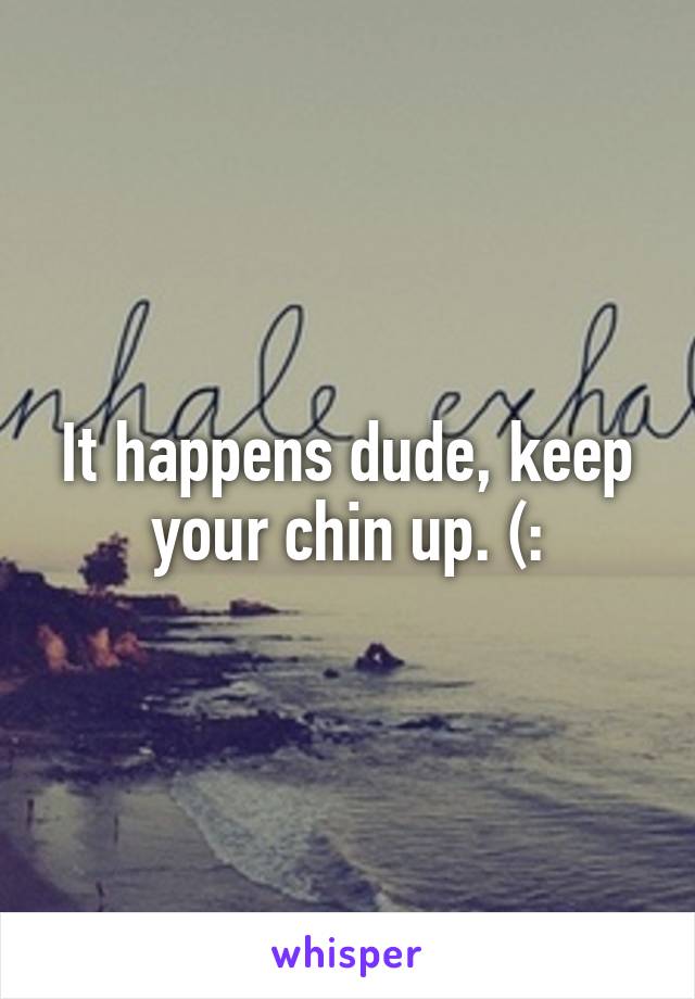 It happens dude, keep your chin up. (: