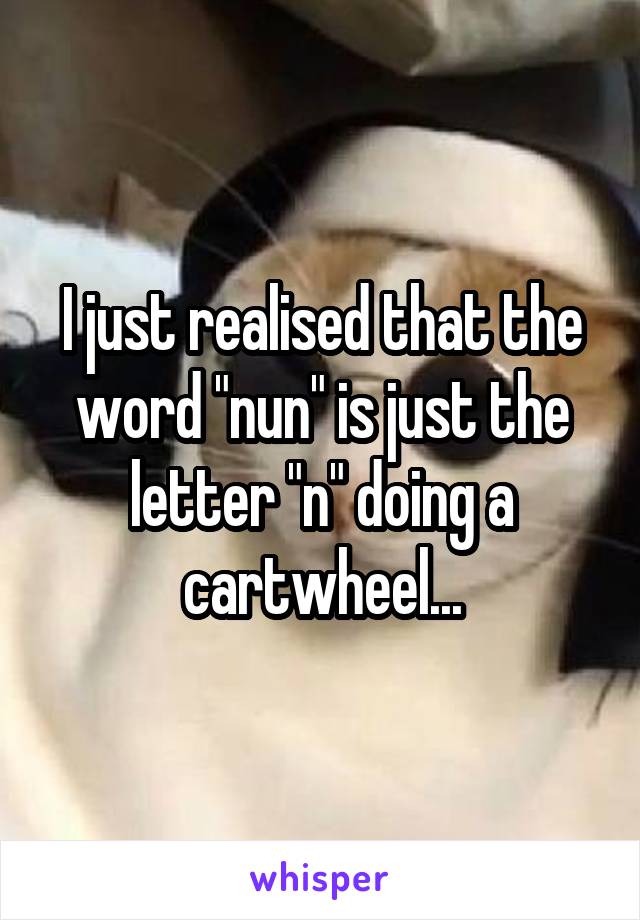 I just realised that the word "nun" is just the letter "n" doing a cartwheel...