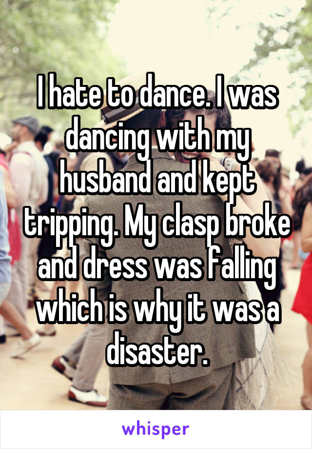 I hate to dance. I was dancing with my husband and kept tripping. My clasp broke and dress was falling which is why it was a disaster.