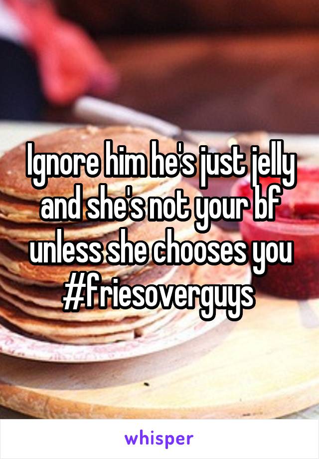 Ignore him he's just jelly and she's not your bf unless she chooses you #friesoverguys 