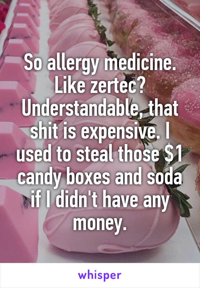 So allergy medicine. Like zertec? Understandable, that shit is expensive. I used to steal those $1 candy boxes and soda if I didn't have any money.