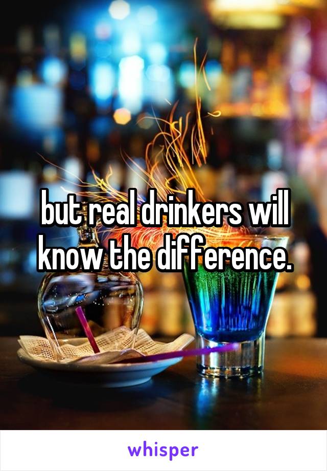 but real drinkers will know the difference.