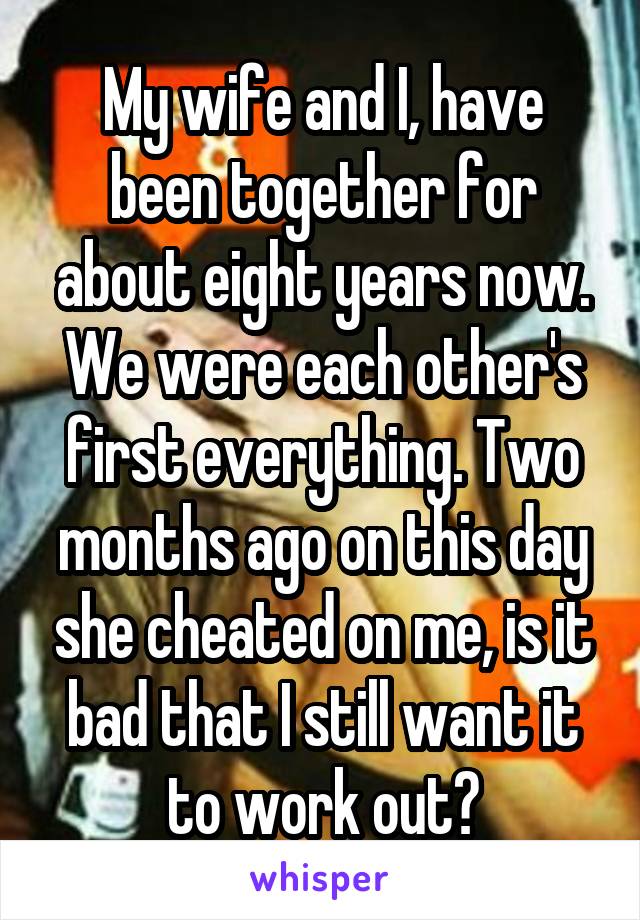 My wife and I, have been together for about eight years now. We were each other's first everything. Two months ago on this day she cheated on me, is it bad that I still want it to work out?