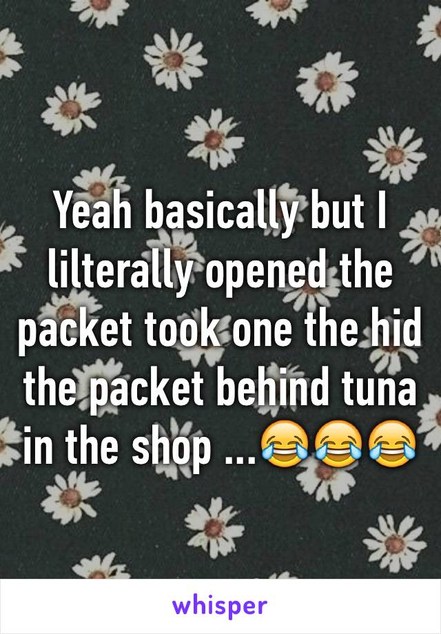 Yeah basically but I lilterally opened the packet took one the hid the packet behind tuna in the shop ...😂😂😂