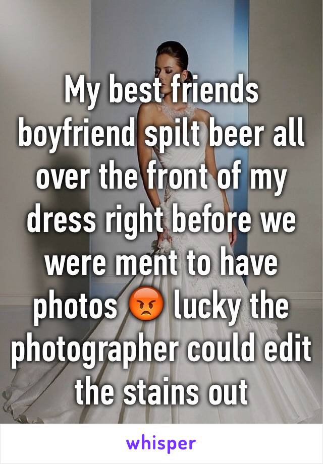 My best friends boyfriend spilt beer all over the front of my dress right before we were ment to have photos 😡 lucky the photographer could edit the stains out 