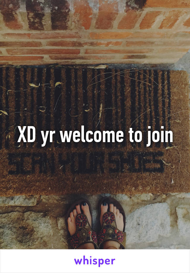 XD yr welcome to join