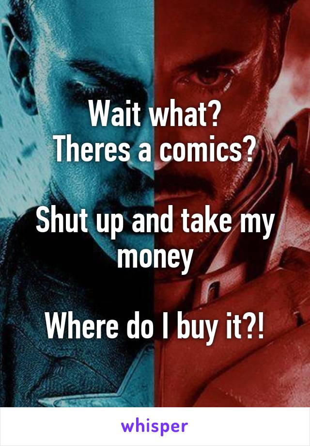 Wait what?
Theres a comics?

Shut up and take my money

Where do I buy it?!