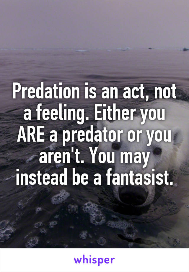 Predation is an act, not a feeling. Either you ARE a predator or you aren't. You may instead be a fantasist.