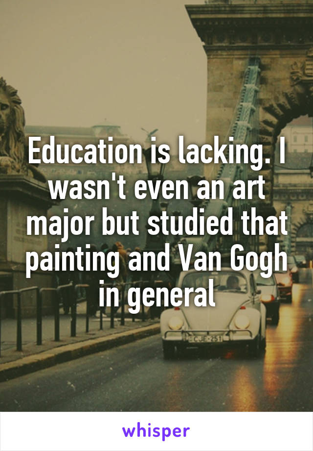 Education is lacking. I wasn't even an art major but studied that painting and Van Gogh in general