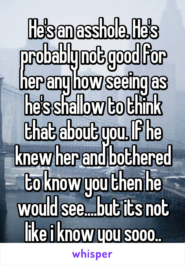 He's an asshole. He's probably not good for her any how seeing as he's shallow to think that about you. If he knew her and bothered to know you then he would see....but its not like i know you sooo..