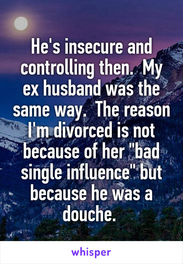 He's insecure and controlling then.  My ex husband was the same way.  The reason I'm divorced is not because of her "bad single influence" but because he was a douche. 