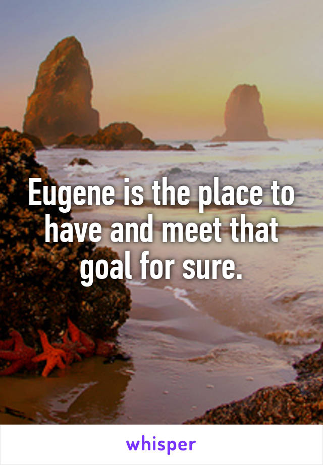 Eugene is the place to have and meet that goal for sure.