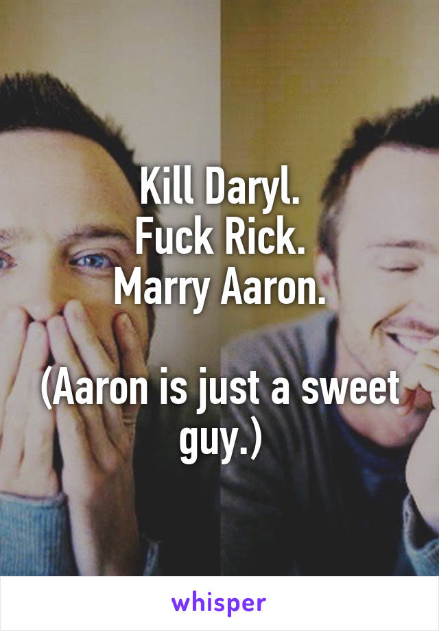 Kill Daryl.
Fuck Rick.
Marry Aaron.

(Aaron is just a sweet guy.)