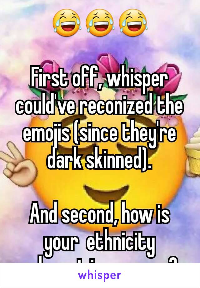 😂😂😂

First off, whisper could've reconized the emojis (since they're dark skinned).

And second, how is your  ethnicity relevant in any way?