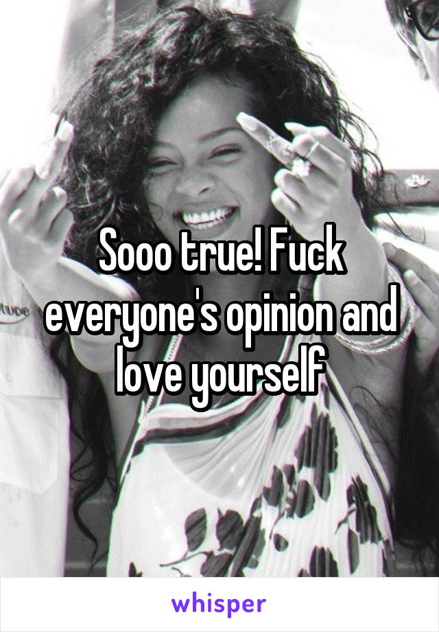 Sooo true! Fuck everyone's opinion and love yourself