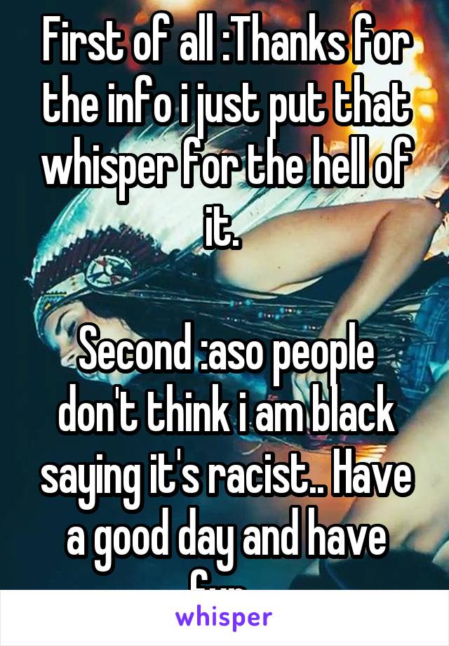 First of all :Thanks for the info i just put that whisper for the hell of it. 

Second :aso people don't think i am black saying it's racist.. Have a good day and have fun. 