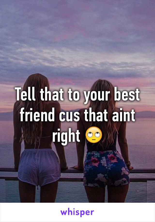 Tell that to your best friend cus that aint right 🙄