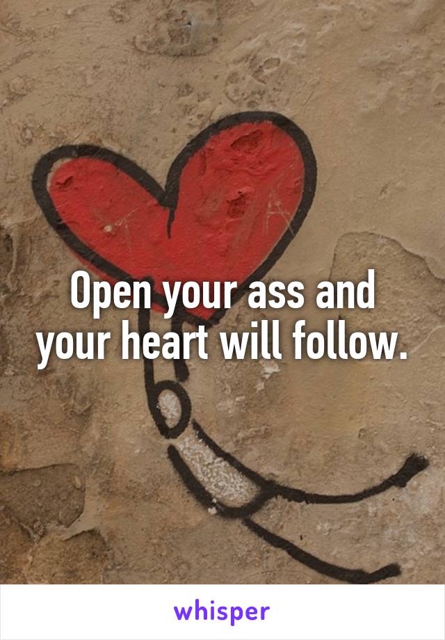 Open your ass and your heart will follow.