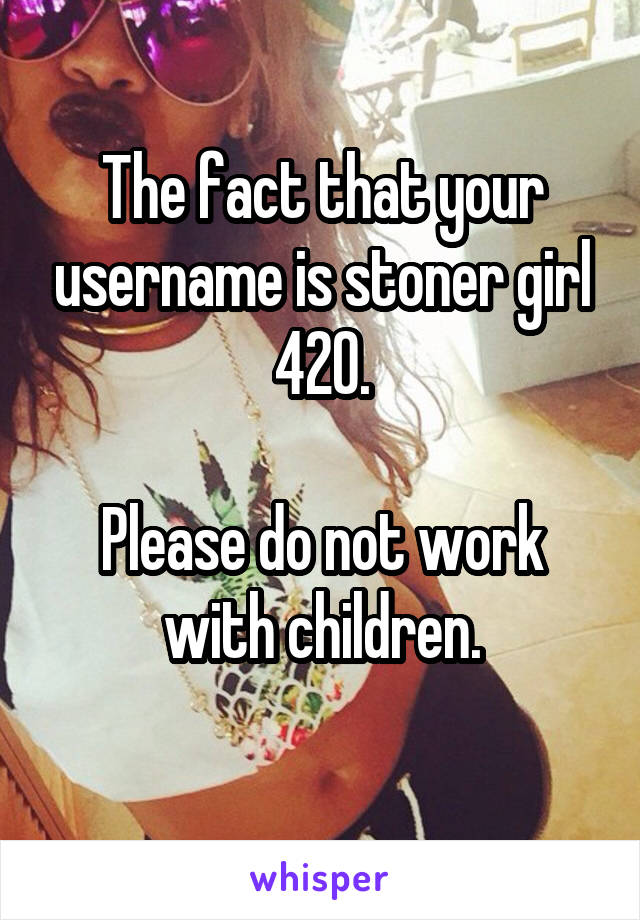 The fact that your username is stoner girl 420.

Please do not work with children.
