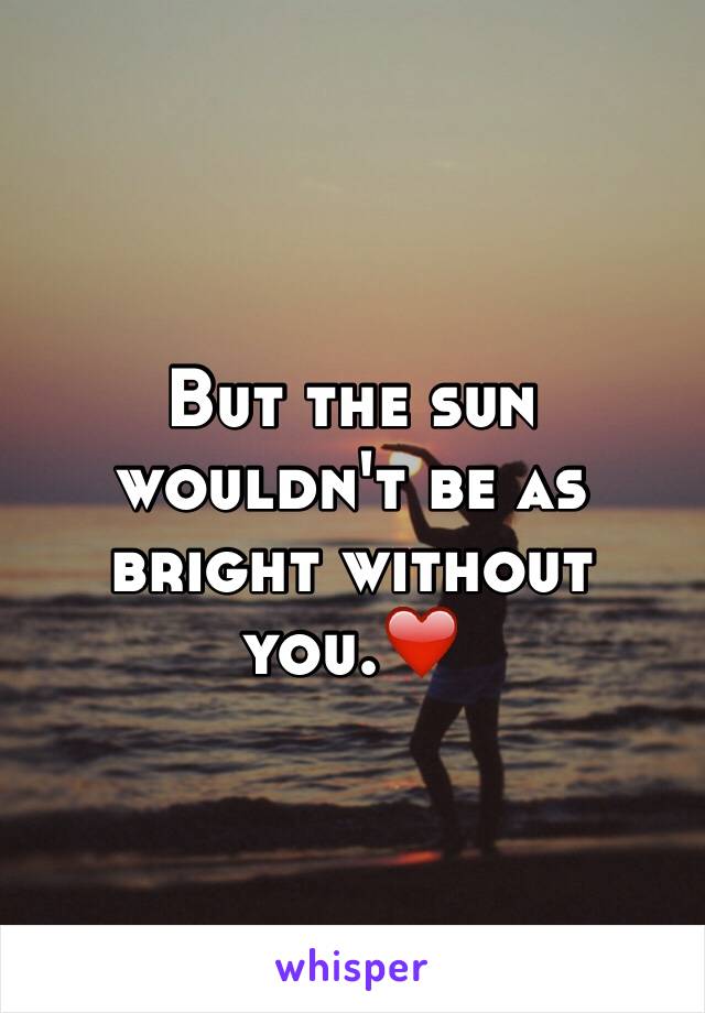 But the sun wouldn't be as bright without you.❤️
