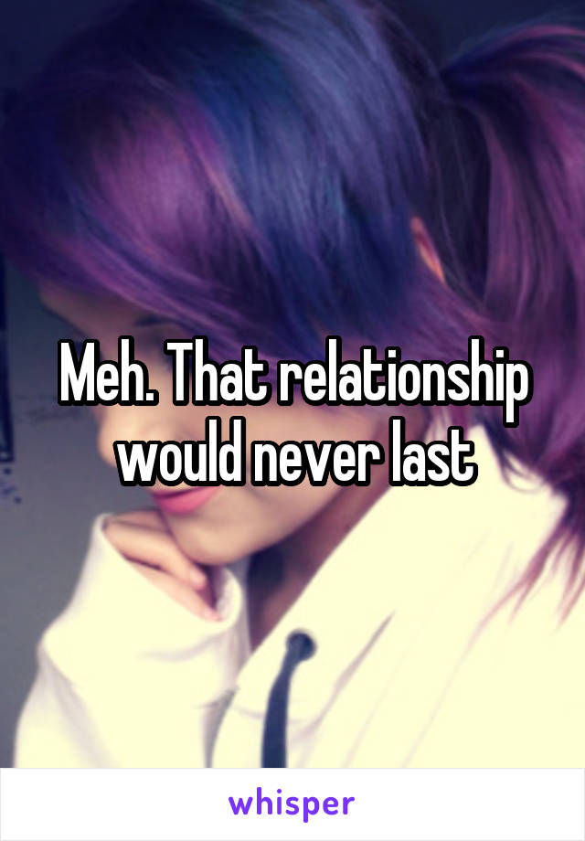 Meh. That relationship would never last