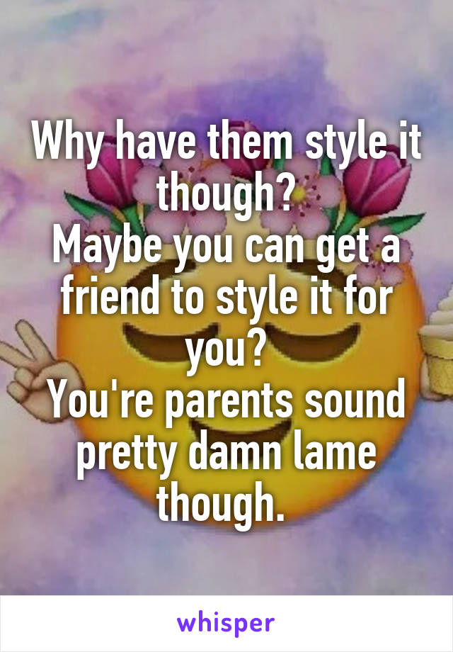 Why have them style it though?
Maybe you can get a friend to style it for you?
You're parents sound pretty damn lame though. 