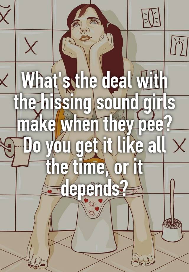 What's the deal with the hissing sound girls make when they pee? Do you