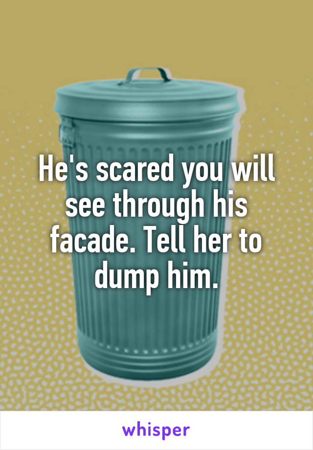 He's scared you will see through his facade. Tell her to dump him.