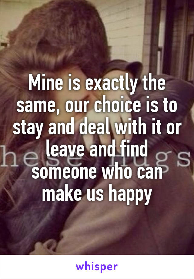 Mine is exactly the same, our choice is to stay and deal with it or leave and find someone who can make us happy