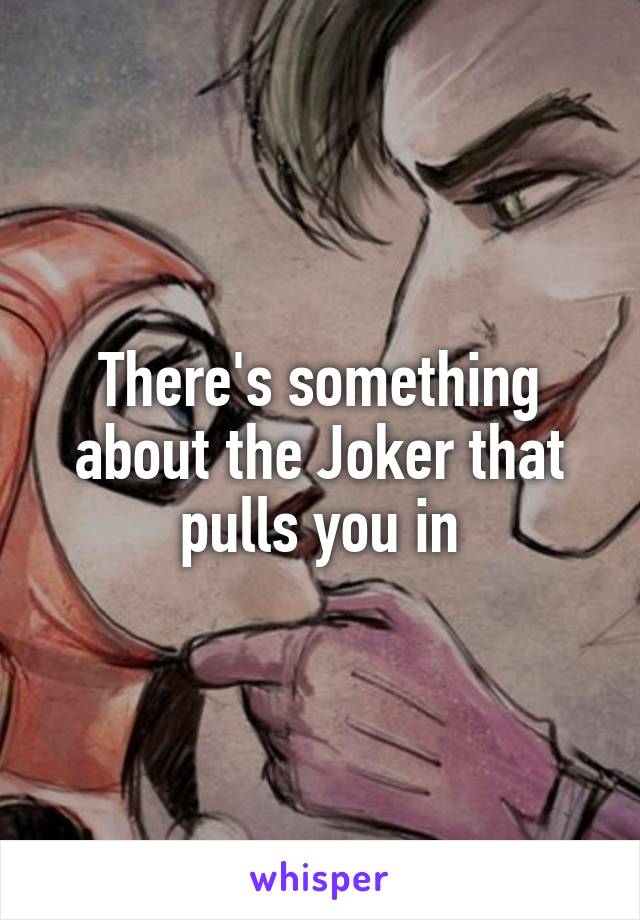 There's something about the Joker that pulls you in