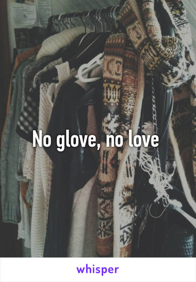 No glove, no love 