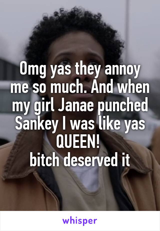 Omg yas they annoy me so much. And when my girl Janae punched Sankey I was like yas QUEEN! 
bitch deserved it