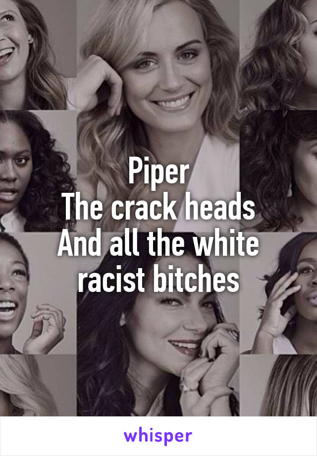 Piper
The crack heads
And all the white racist bitches