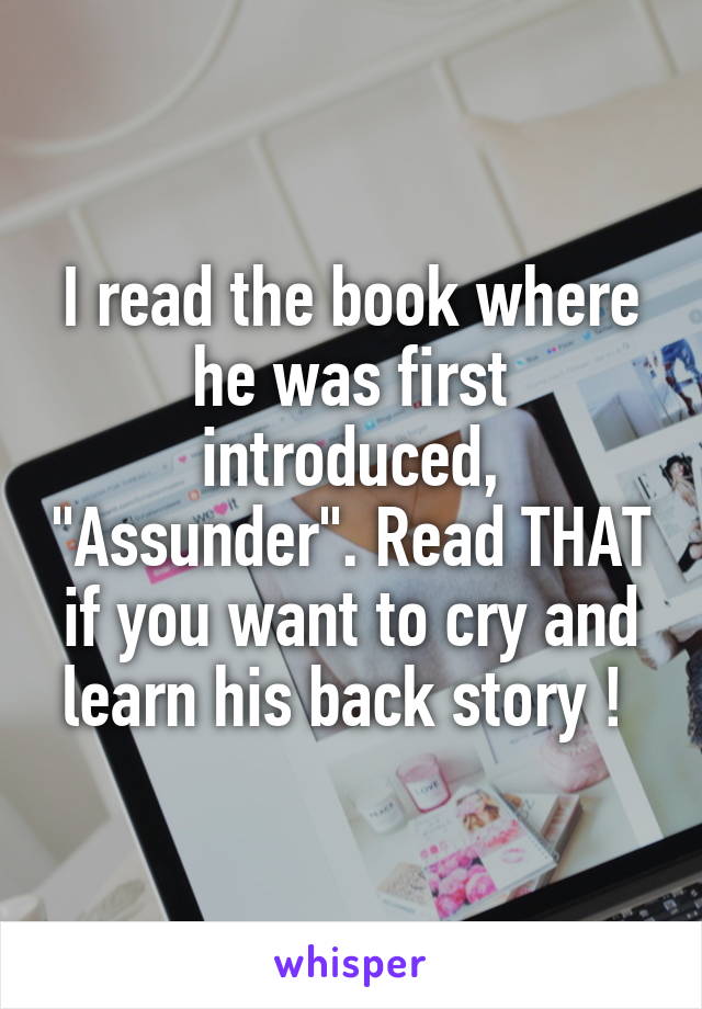 I read the book where he was first introduced, "Assunder". Read THAT if you want to cry and learn his back story ! 