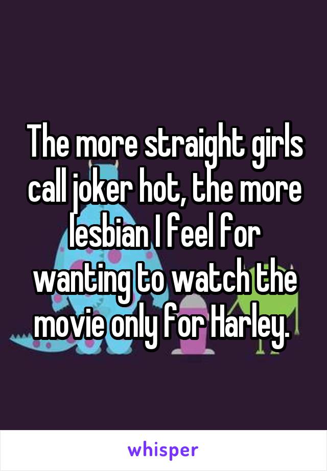 The more straight girls call joker hot, the more lesbian I feel for wanting to watch the movie only for Harley. 