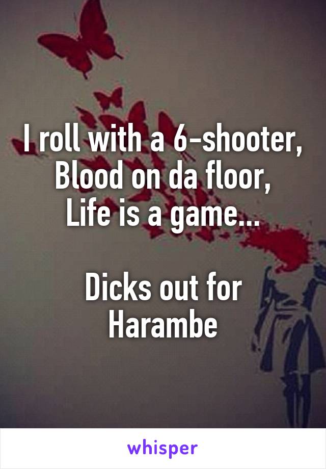 I roll with a 6-shooter,
Blood on da floor,
Life is a game...

Dicks out for Harambe
