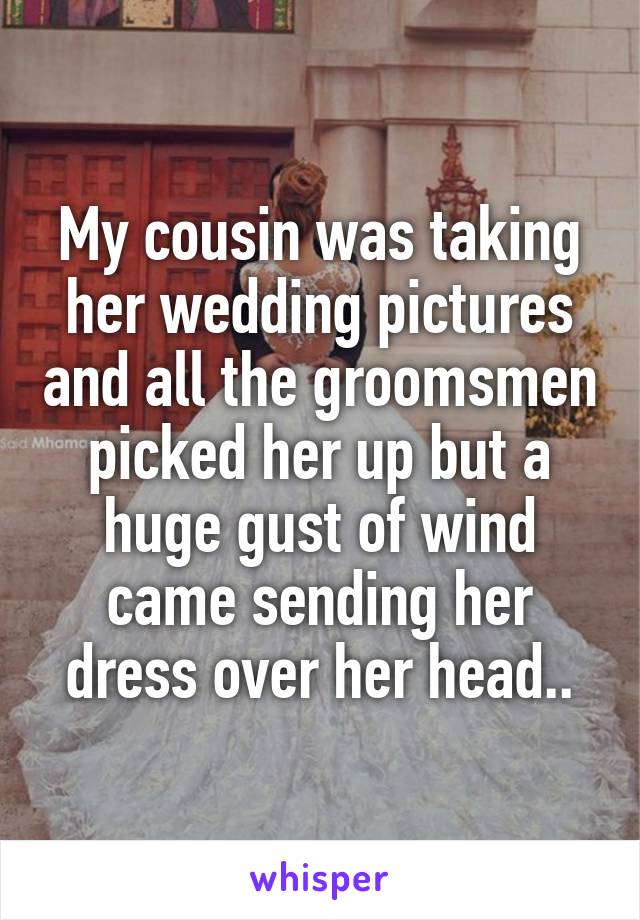 My cousin was taking her wedding pictures and all the groomsmen picked her up but a huge gust of wind came sending her dress over her head..