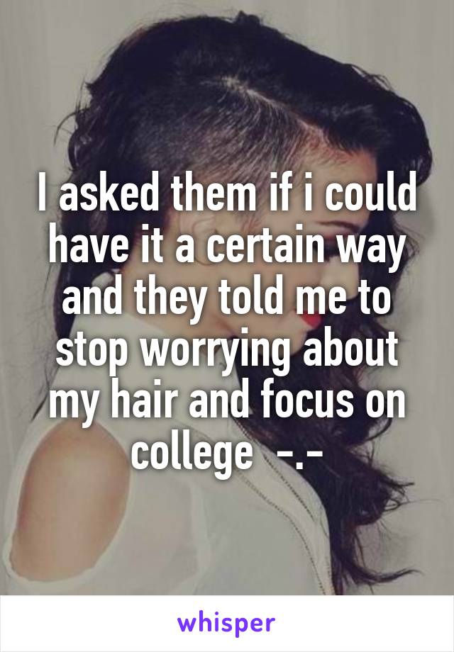 I asked them if i could have it a certain way and they told me to stop worrying about my hair and focus on college  -.-