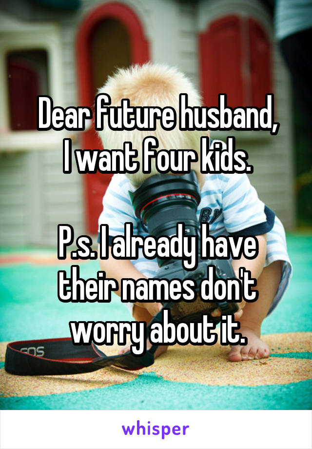 Dear future husband,
I want four kids.

P.s. I already have their names don't worry about it.