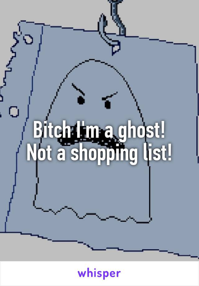 Bitch I'm a ghost!
Not a shopping list!
