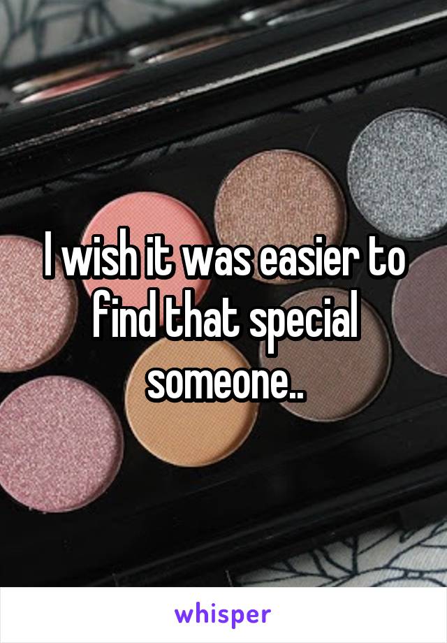 I wish it was easier to find that special someone..