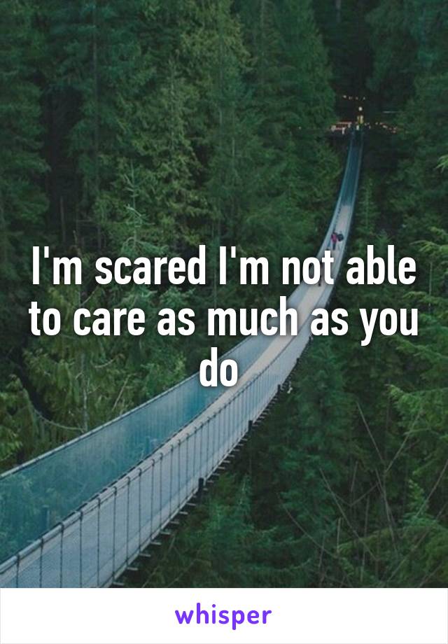 I'm scared I'm not able to care as much as you do 