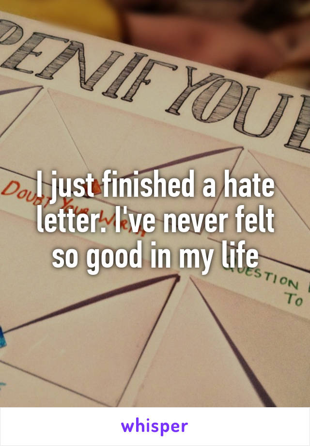 I just finished a hate letter. I've never felt so good in my life