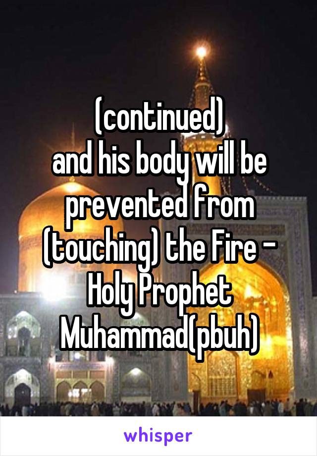 (continued)
and his body will be prevented from (touching) the Fire - Holy Prophet Muhammad(pbuh)