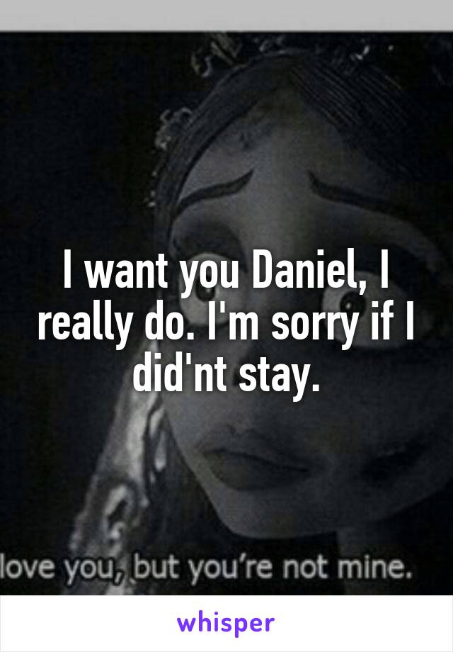 I want you Daniel, I really do. I'm sorry if I did'nt stay.