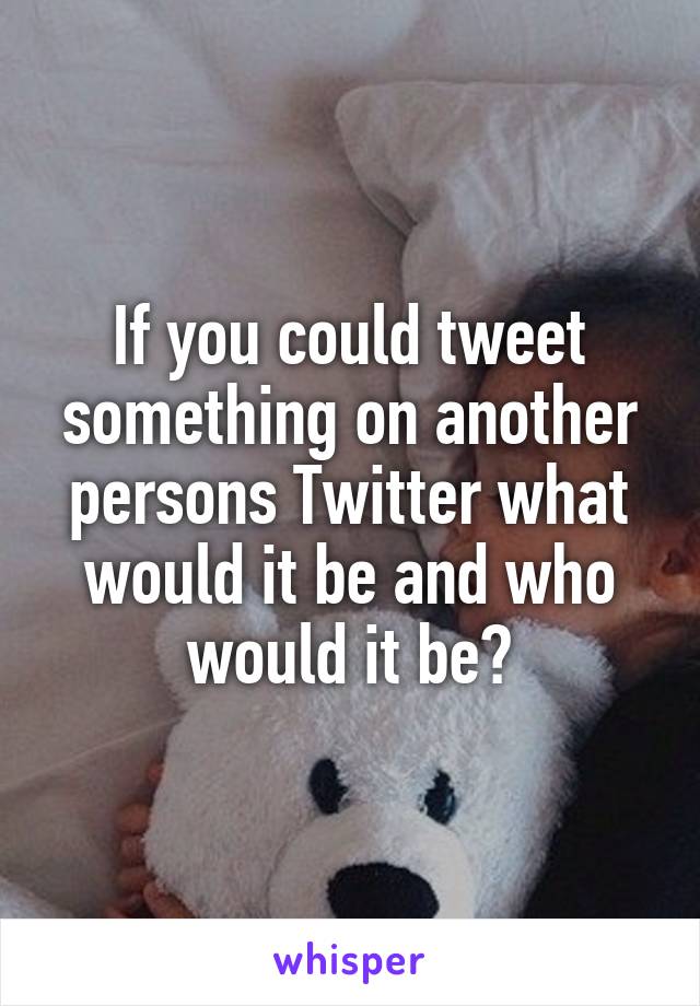 If you could tweet something on another persons Twitter what would it be and who would it be?