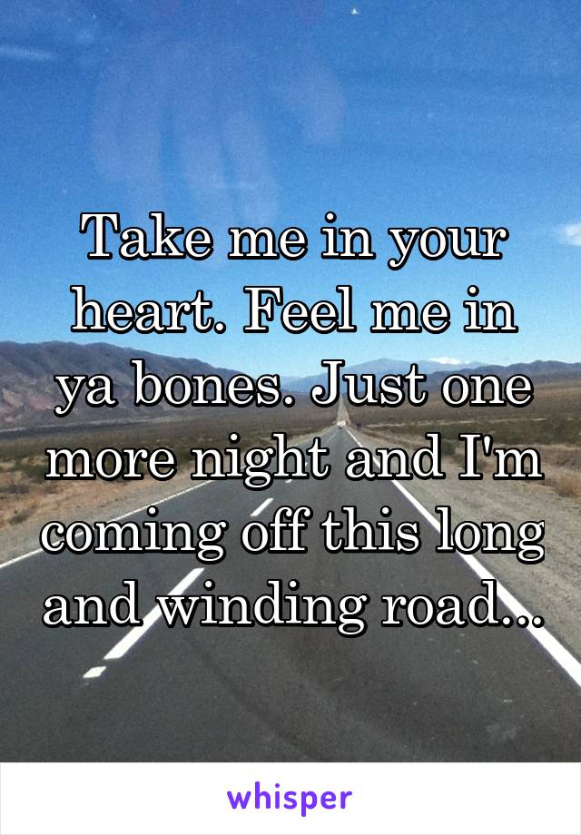 Take me in your heart. Feel me in ya bones. Just one more night and I'm coming off this long and winding road...