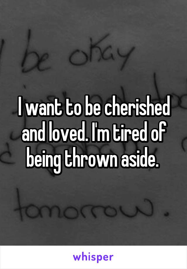 I want to be cherished and loved. I'm tired of being thrown aside. 