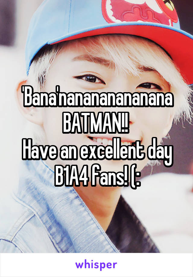 'Bana'nanananananana BATMAN!! 
Have an excellent day B1A4 fans! (: