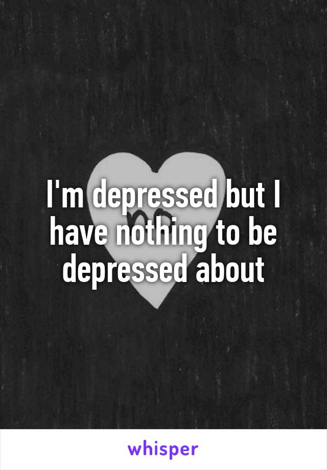 I'm depressed but I have nothing to be depressed about